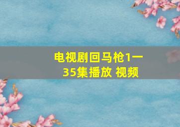 电视剧回马枪1一35集播放 视频